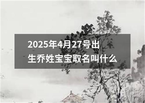 2025年4月27号出生乔姓宝宝取名叫什么