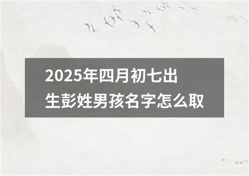 2025年四月初七出生彭姓男孩名字怎么取