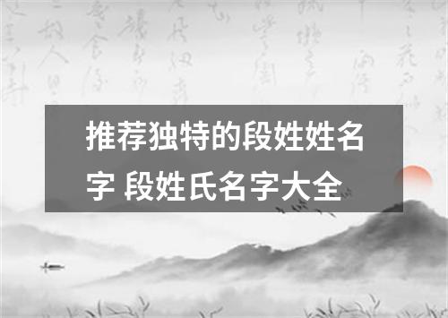 推荐独特的段姓姓名字 段姓氏名字大全