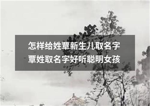 怎样给姓覃新生儿取名字 覃姓取名字好听聪明女孩
