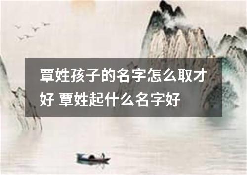覃姓孩子的名字怎么取才好 覃姓起什么名字好