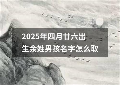 2025年四月廿六出生余姓男孩名字怎么取