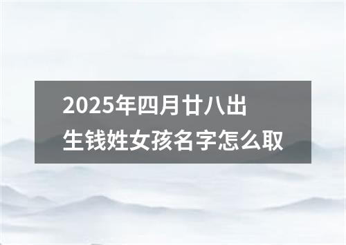 2025年四月廿八出生钱姓女孩名字怎么取