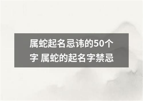 属蛇起名忌讳的50个字 属蛇的起名字禁忌