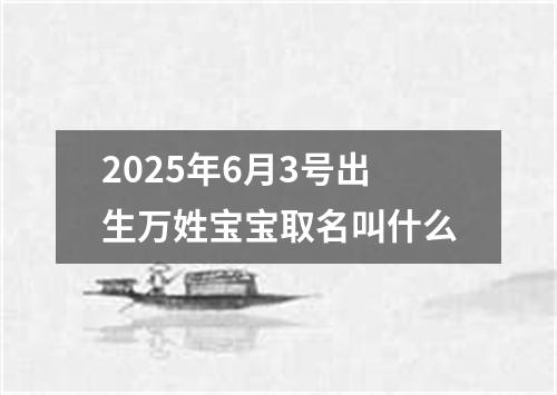 2025年6月3号出生万姓宝宝取名叫什么