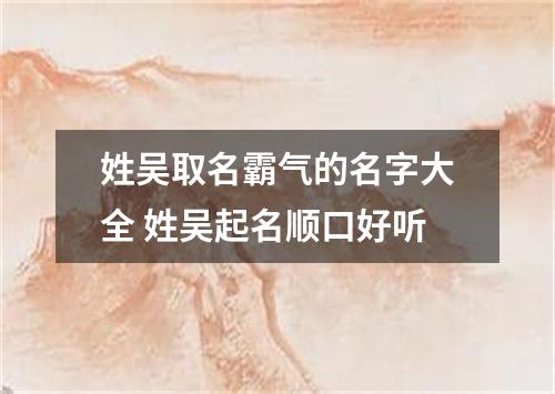 姓吴取名霸气的名字大全 姓吴起名顺口好听