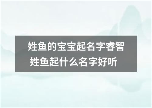 姓鱼的宝宝起名字睿智 姓鱼起什么名字好听