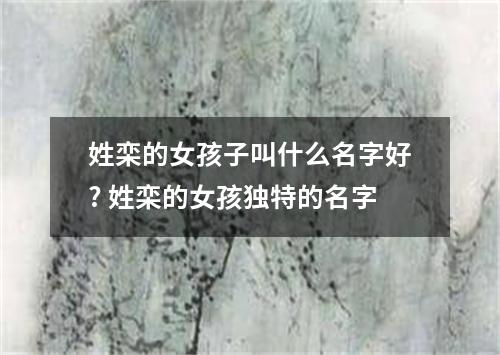 姓栾的女孩子叫什么名字好? 姓栾的女孩独特的名字