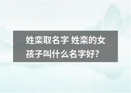 姓栾取名字 姓栾的女孩子叫什么名字好?