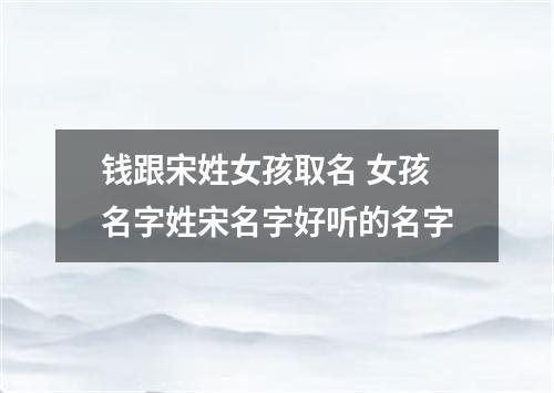 钱跟宋姓女孩取名 女孩名字姓宋名字好听的名字
