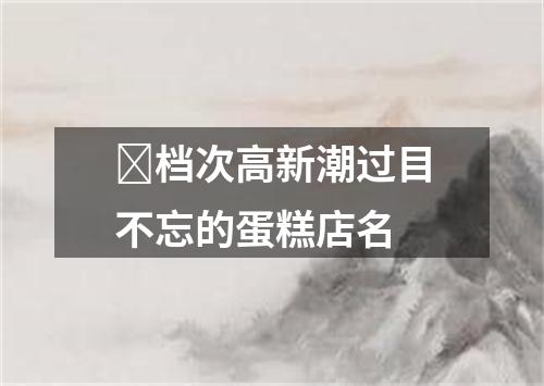 ​档次高新潮过目不忘的蛋糕店名