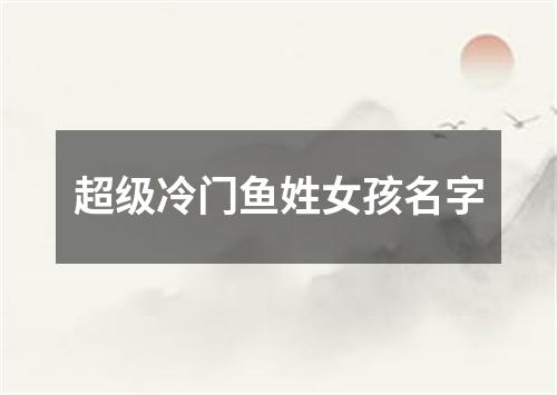 超级冷门鱼姓女孩名字
