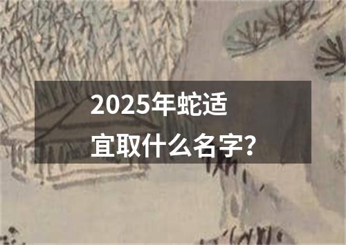2025年蛇适宜取什么名字？