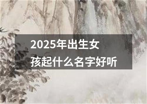 2025年出生女孩起什么名字好听