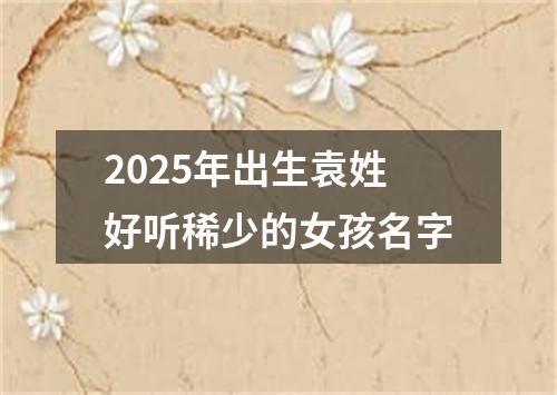 2025年出生袁姓好听稀少的女孩名字
