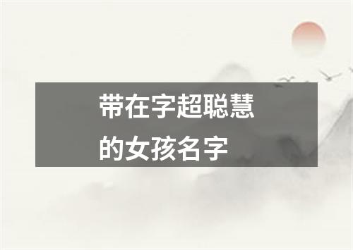 带在字超聪慧的女孩名字