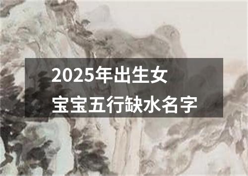 2025年出生女宝宝五行缺水名字