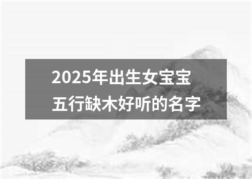2025年出生女宝宝五行缺木好听的名字