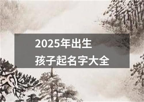 2025年出生孩子起名字大全