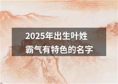 2025年出生叶姓霸气有特色的名字