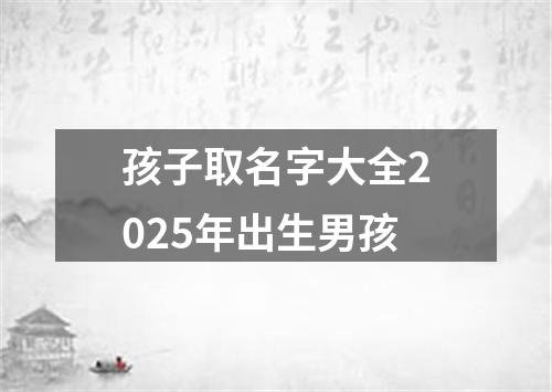孩子取名字大全2025年出生男孩