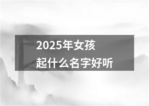 2025年女孩起什么名字好听