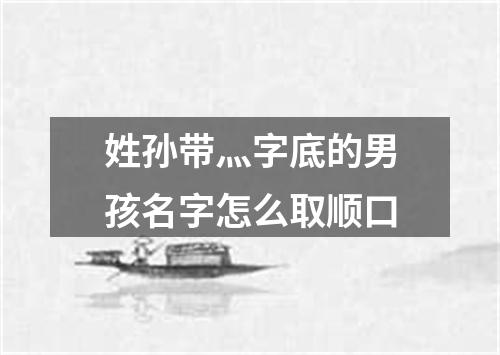 姓孙带灬字底的男孩名字怎么取顺口