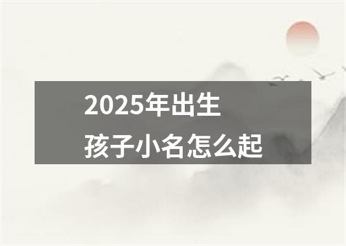 2025年出生孩子小名怎么起