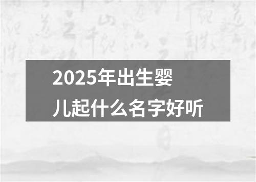 2025年出生婴儿起什么名字好听