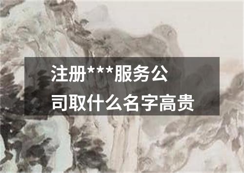 注册***服务公司取什么名字高贵