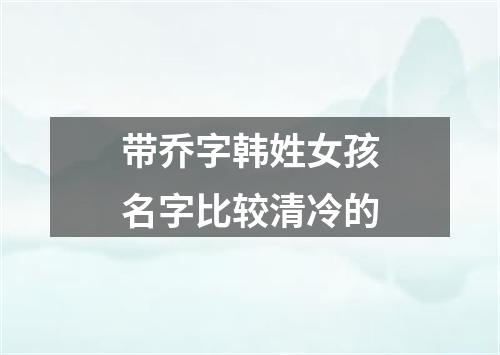 带乔字韩姓女孩名字比较清冷的