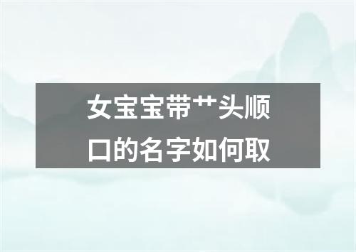 女宝宝带艹头顺口的名字如何取