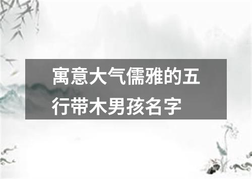 寓意大气儒雅的五行带木男孩名字