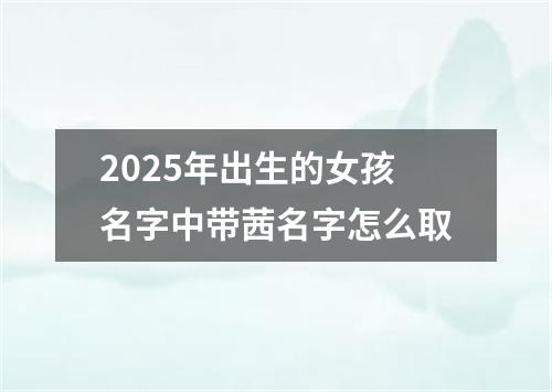 2025年出生的女孩名字中带茜名字怎么取