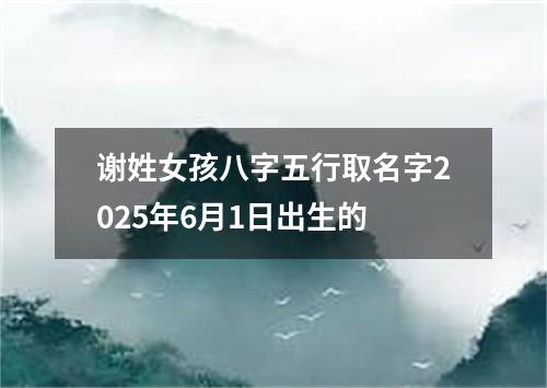 谢姓女孩八字五行取名字2025年6月1日出生的