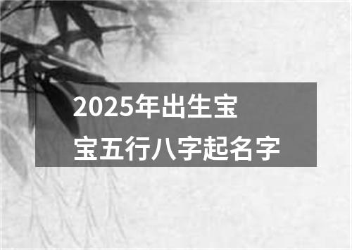 2025年出生宝宝五行八字起名字