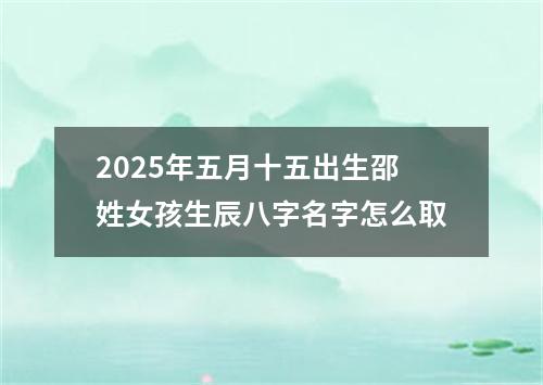 2025年五月十五出生邵姓女孩生辰八字名字怎么取