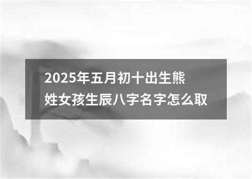 2025年五月初十出生熊姓女孩生辰八字名字怎么取