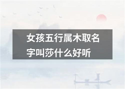 女孩五行属木取名字叫莎什么好听