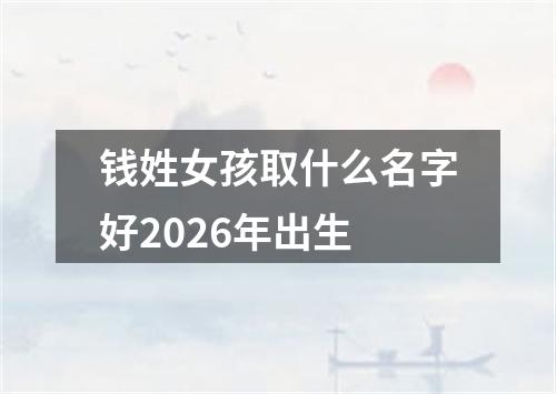 钱姓女孩取什么名字好2026年出生