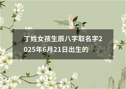 丁姓女孩生辰八字取名字2025年6月21日出生的