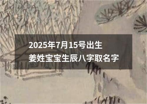 2025年7月15号出生姜姓宝宝生辰八字取名字