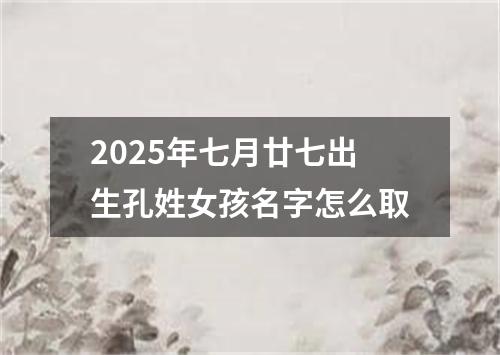 2025年七月廿七出生孔姓女孩名字怎么取