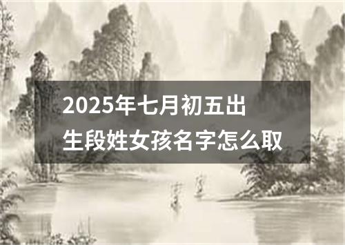 2025年七月初五出生段姓女孩名字怎么取