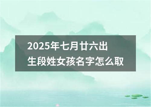 2025年七月廿六出生段姓女孩名字怎么取