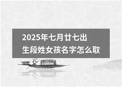 2025年七月廿七出生段姓女孩名字怎么取
