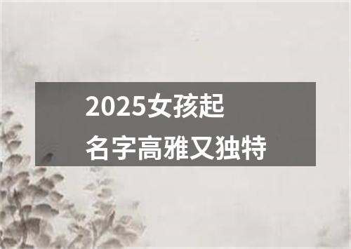 2025女孩起名字高雅又独特