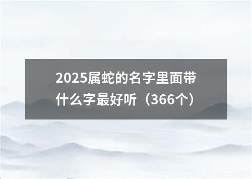 2025属蛇的名字里面带什么字最好听（366个）