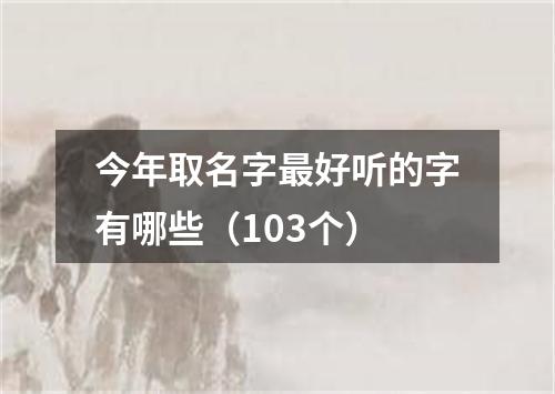 今年取名字最好听的字有哪些（103个）