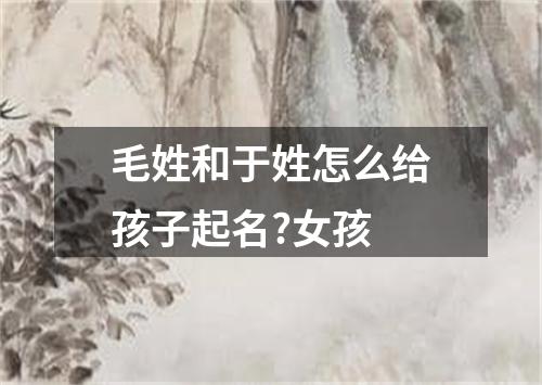 毛姓和于姓怎么给孩子起名?女孩